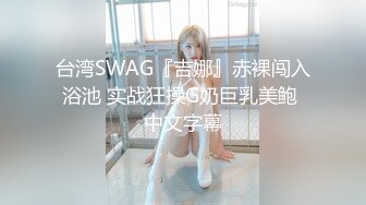 台湾SWAG『吉娜』赤裸闯入浴池 实战狂操G奶巨乳美鲍 中文字幕