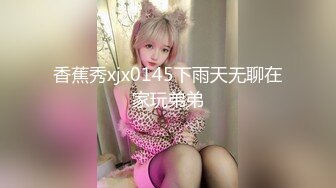 香蕉秀xjx0145下雨天无聊在家玩弟弟