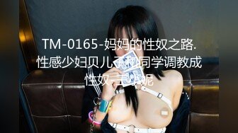 TM-0165-妈妈的性奴之路.性感少妇贝儿子和同学调教成性奴-王小妮