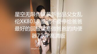 星空无限传媒最新出品父女乱伦XK8038 爸爸不要停给爸爸最好的回报就是做爸爸的肉便器720P高清版