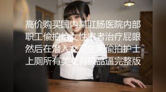 高价购买国内某肛肠医院内部职工偸拍给女性患者治疗屁眼然后在潜入女卫生间偸拍护士上厕所有美女有极品逼完整版