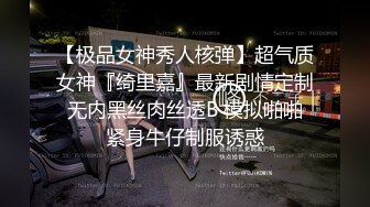 【极品女神秀人核弹】超气质女神『绮里嘉』最新剧情定制 无内黑丝肉丝透B 模拟啪啪 紧身牛仔制服诱惑