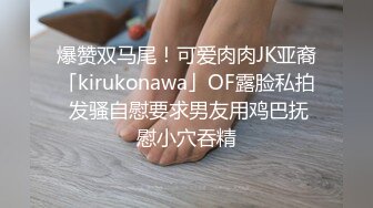 爆赞双马尾！可爱肉肉JK亚裔「kirukonawa」OF露脸私拍 发骚自慰要求男友用鸡巴抚慰小穴吞精