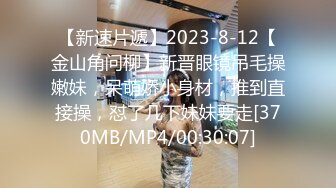 【新速片遞】2023-8-12【金山角问柳】新晋眼镜吊毛操嫩妹，呆萌娇小身材，推到直接操，怼了几下妹妹要走[370MB/MP4/00:30:07]