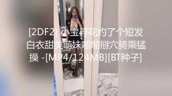 [2DF2] 小宝寻花约了个短发白衣甜美萌妹啪啪掰穴骑乘猛操 -[MP4/124MB][BT种子]