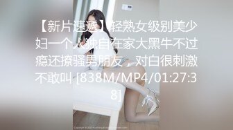 【新片速遞】轻熟女级别美少妇一个人独自在家大黑牛不过瘾还撩骚男朋友，对白很刺激不敢叫 [838M/MP4/01:27:38]