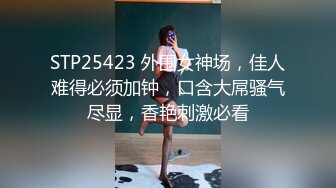 STP25423 外围女神场，佳人难得必须加钟，口含大屌骚气尽显，香艳刺激必看