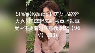 SP站【Keaibo】美女马路旁大秀~自慰起来刺激真骚很享受~还要随时注意超刺激【96V】 (88)